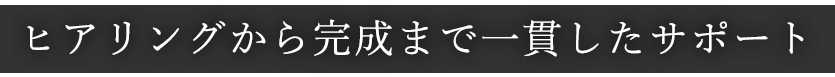 ヒアリングから完成まで一貫したサポート